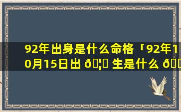 92年出身是什么命格「92年10月15日出 🦁 生是什么 🌹 命格」